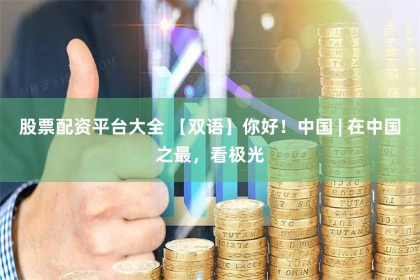 股票配资平台大全 【双语】你好！中国 | 在中国之最，看极光