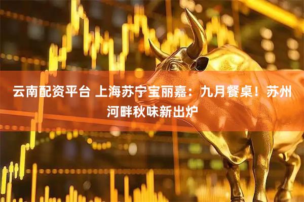 云南配资平台 上海苏宁宝丽嘉：九月餐桌！苏州河畔秋味新出炉