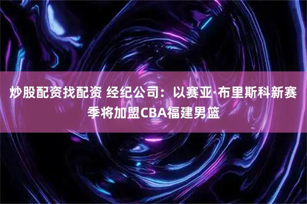 炒股配资找配资 经纪公司：以赛亚·布里斯科新赛季将加盟CBA福建男篮