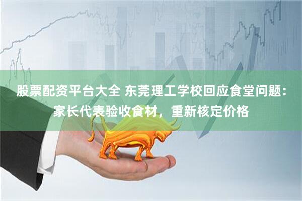 股票配资平台大全 东莞理工学校回应食堂问题：家长代表验收食材，重新核定价格
