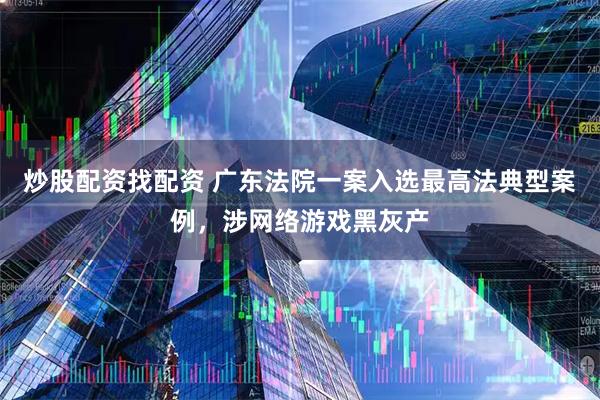 炒股配资找配资 广东法院一案入选最高法典型案例，涉网络游戏黑灰产