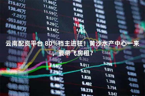云南配资平台 80%档主进驻！黄沙水产中心一来，要带飞房租？