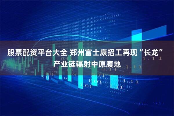 股票配资平台大全 郑州富士康招工再现“长龙” 产业链辐射中原腹地
