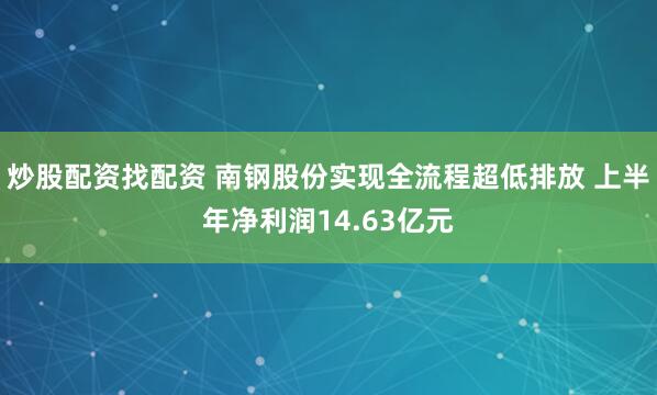 炒股配资找配资 南钢股份实现全流程超低排放 上半年净利润14.63亿元