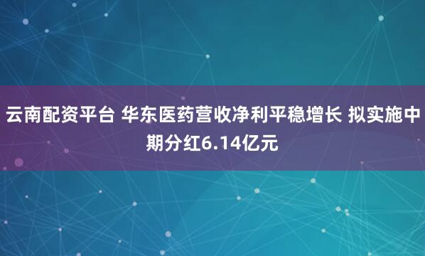 云南配资平台 华东医药营收净利平稳增长 拟实施中期分红6.14亿元