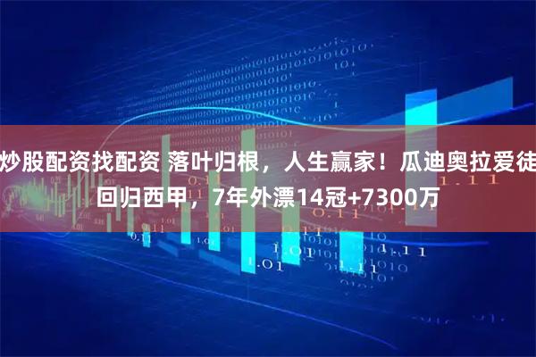 炒股配资找配资 落叶归根，人生赢家！瓜迪奥拉爱徒回归西甲，7年外漂14冠+7300万