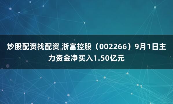 炒股配资找配资 浙富控股（002266）9月1日主力资金净买入1.50亿元