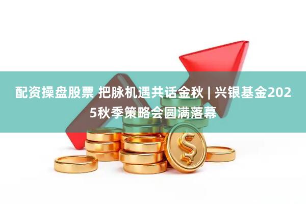 配资操盘股票 把脉机遇共话金秋 | 兴银基金2025秋季策略会圆满落幕