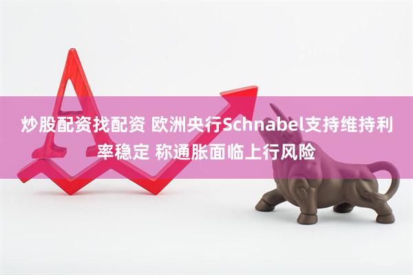 炒股配资找配资 欧洲央行Schnabel支持维持利率稳定 称通胀面临上行风险