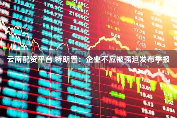 云南配资平台 特朗普：企业不应被强迫发布季报