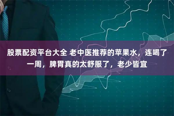 股票配资平台大全 老中医推荐的苹果水，连喝了一周，脾胃真的太舒服了，老少皆宜