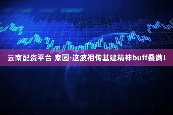 云南配资平台 家园·这波祖传基建精神buff叠满！