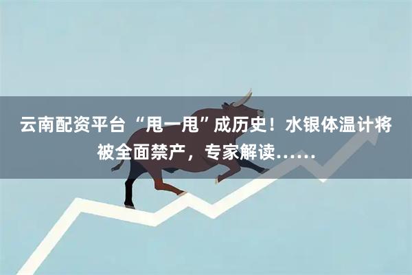 云南配资平台 “甩一甩”成历史！水银体温计将被全面禁产，专家解读……