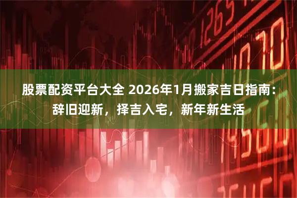 股票配资平台大全 2026年1月搬家吉日指南：辞旧迎新，择吉入宅，新年新生活