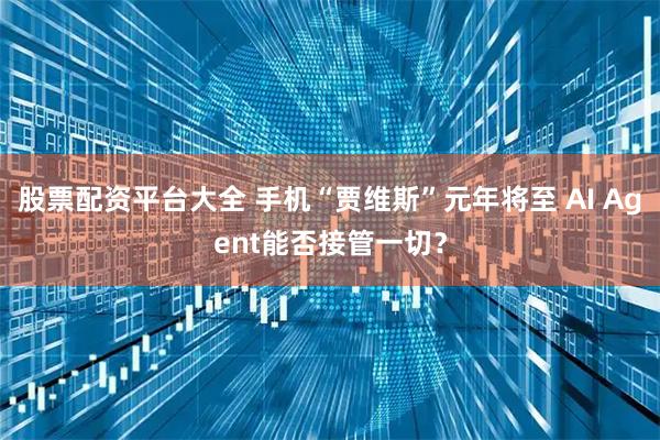 股票配资平台大全 手机“贾维斯”元年将至 AI Agent能否接管一切？