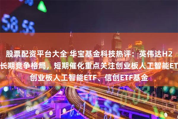 股票配资平台大全 华宝基金科技热评：英伟达H200芯片解禁难撼长期竞争格局，短期催化重点关注创业板人工智能ETF、信创ETF基金