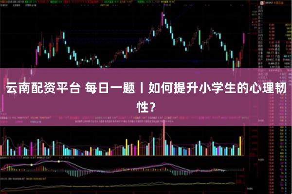 云南配资平台 每日一题丨如何提升小学生的心理韧性？
