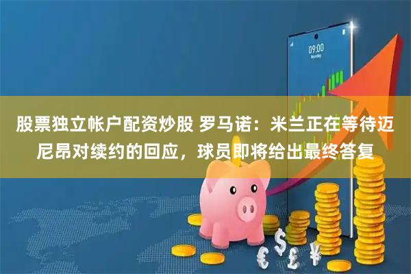 股票独立帐户配资炒股 罗马诺：米兰正在等待迈尼昂对续约的回应，球员即将给出最终答复