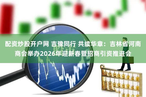 配资炒股开户网 吉豫同行 共续华章：吉林省河南商会举办2026年迎新春暨招商引资推进会