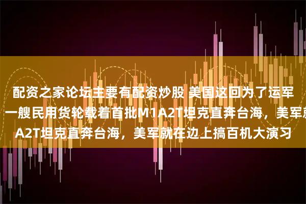 配资之家论坛主要有配资炒股 美国这回为了运军火，戏做得倒是挺足。一艘民用货轮载着首批M1A2T坦克直奔台海，美军就在边上搞百机大演习
