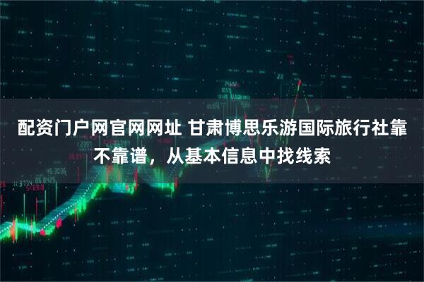 配资门户网官网网址 甘肃博思乐游国际旅行社靠不靠谱，从基本信息中找线索