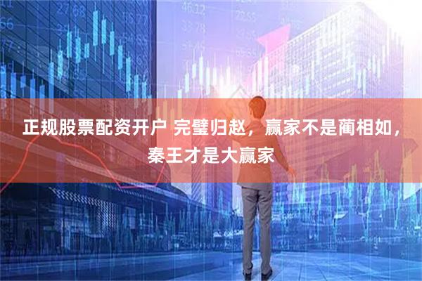 正规股票配资开户 完璧归赵，赢家不是蔺相如，秦王才是大赢家