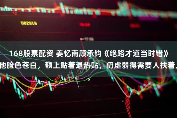 168股票配资 姜忆南顾承钧《绝路才道当时错》他脸色苍白，额上贴着退热贴，仍虚弱得需要人扶着。