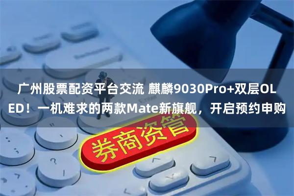 广州股票配资平台交流 麒麟9030Pro+双层OLED！一机难求的两款Mate新旗舰，开启预约申购