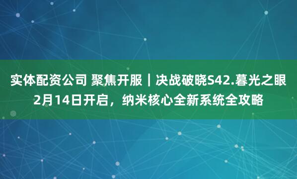 实体配资公司 聚焦开服｜决战破晓S42.暮光之眼2月14日开启，纳米核心全新系统全攻略