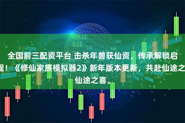全国前三配资平台 击杀年兽获仙资，传承解锁启新程！《修仙家族模拟器2》新年版本更新，共赴仙途之喜。