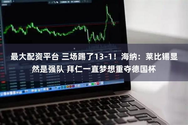 最大配资平台 三场踢了13-1！海纳：莱比锡显然是强队 拜仁一直梦想重夺德国杯