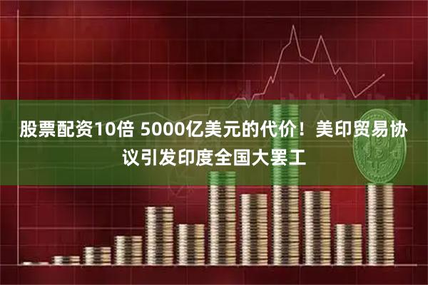 股票配资10倍 5000亿美元的代价！美印贸易协议引发印度全国大罢工