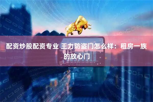 配资炒股配资专业 王力防盗门怎么样：租房一族的放心门