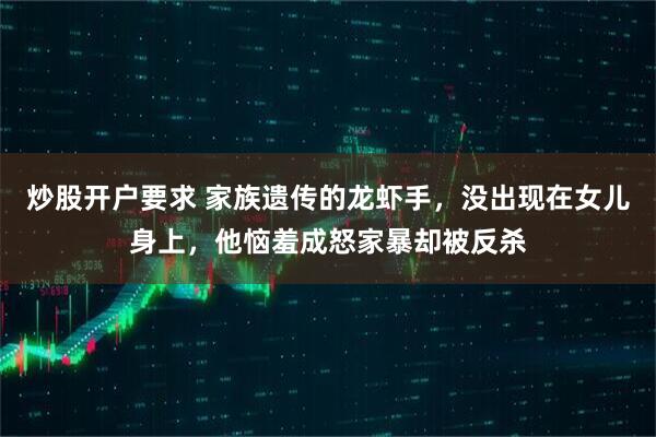 炒股开户要求 家族遗传的龙虾手，没出现在女儿身上，他恼羞成怒家暴却被反杀