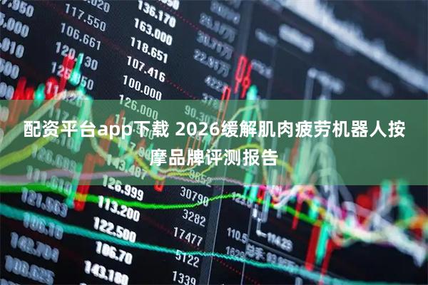配资平台app下载 2026缓解肌肉疲劳机器人按摩品牌评测报告