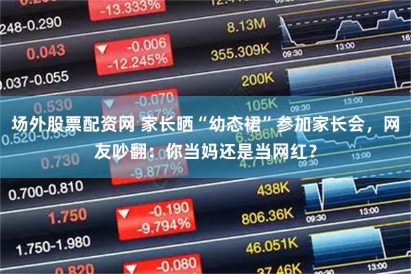 场外股票配资网 家长晒“幼态裙”参加家长会，网友吵翻：你当妈还是当网红？