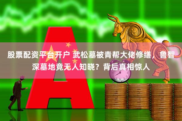 股票配资平台开户 武松墓被青帮大佬修缮，鲁智深墓地竟无人知晓？背后真相惊人