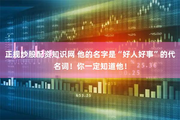 正规炒股配资知识网 他的名字是“好人好事”的代名词！你一定知道他！