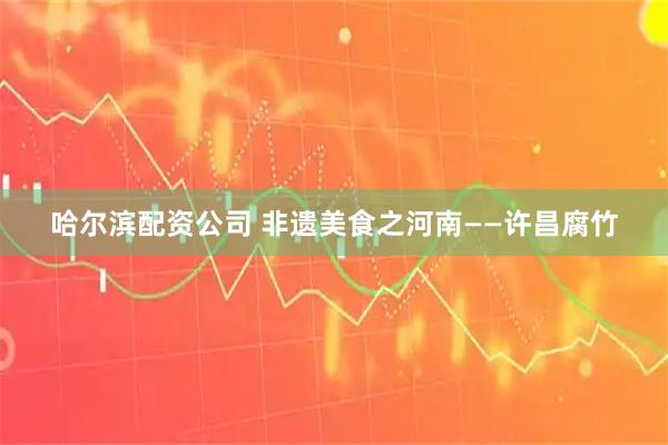 哈尔滨配资公司 非遗美食之河南——许昌腐竹