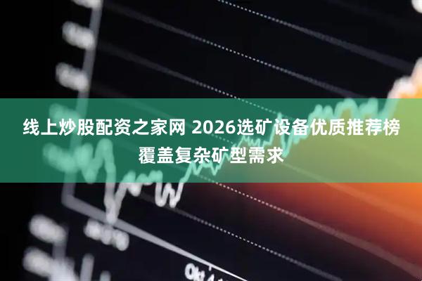 线上炒股配资之家网 2026选矿设备优质推荐榜覆盖复杂矿型需求