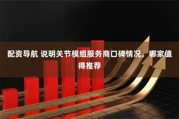 配资导航 说明关节模组服务商口碑情况，哪家值得推荐