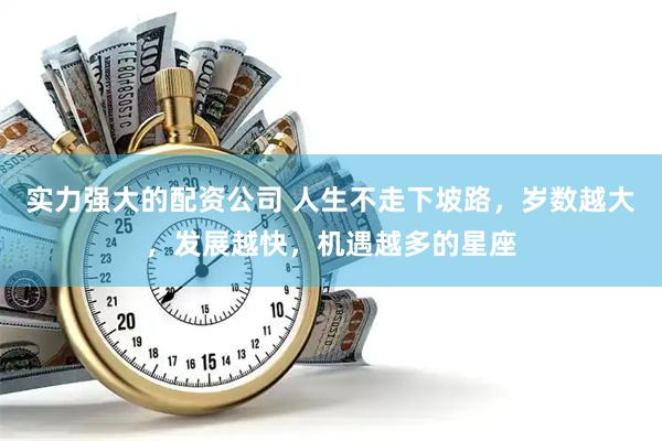 实力强大的配资公司 人生不走下坡路，岁数越大，发展越快，机遇越多的星座