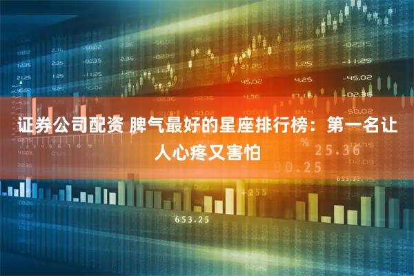 证券公司配资 脾气最好的星座排行榜：第一名让人心疼又害怕