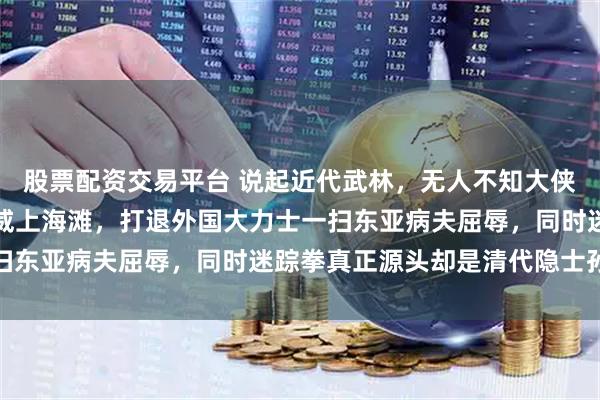 股票配资交易平台 说起近代武林，无人不知大侠霍元甲，他以迷踪拳扬威上海滩，打退外国大力士一扫东亚病夫屈辱，同时迷踪拳真正源头却是清代隐士孙通