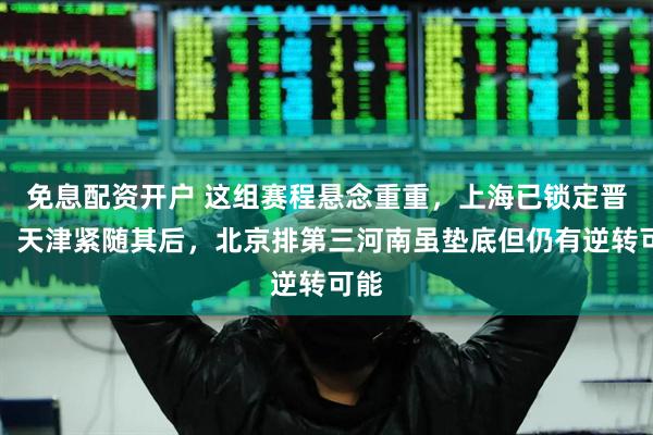 免息配资开户 这组赛程悬念重重，上海已锁定晋级，天津紧随其后，北京排第三河南虽垫底但仍有逆转可能