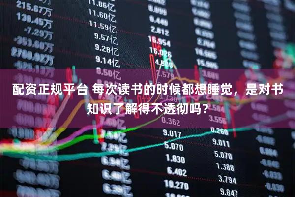 配资正规平台 每次读书的时候都想睡觉，是对书知识了解得不透彻吗？
