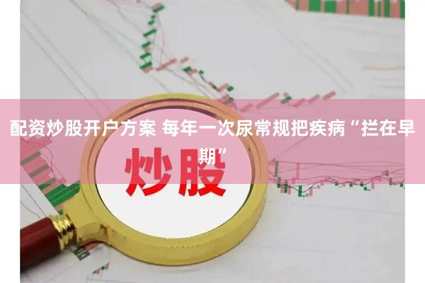 配资炒股开户方案 每年一次尿常规把疾病“拦在早期”