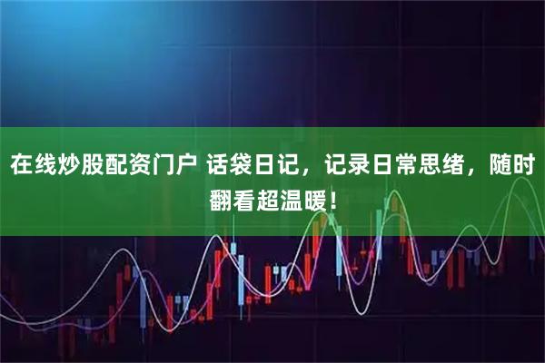 在线炒股配资门户 话袋日记，记录日常思绪，随时翻看超温暖！