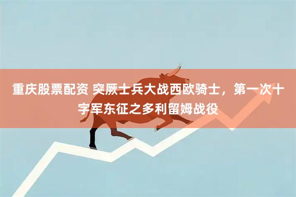重庆股票配资 突厥士兵大战西欧骑士，第一次十字军东征之多利留姆战役