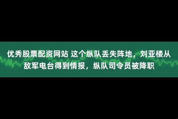 优秀股票配资网站 这个纵队丢失阵地，刘亚楼从敌军电台得到情报，纵队司令员被降职